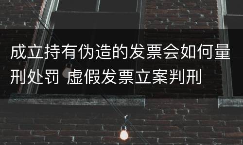 成立持有伪造的发票会如何量刑处罚 虚假发票立案判刑
