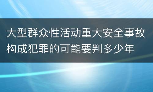 大型群众性活动重大安全事故构成犯罪的可能要判多少年