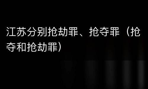 江苏分别抢劫罪、抢夺罪（抢夺和抢劫罪）