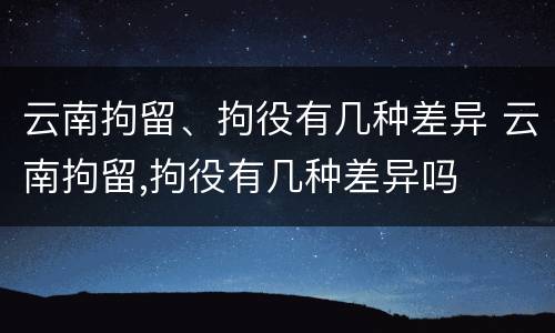 云南拘留、拘役有几种差异 云南拘留,拘役有几种差异吗