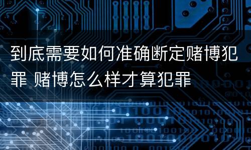 到底需要如何准确断定赌博犯罪 赌博怎么样才算犯罪