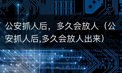 公安抓人后，多久会放人（公安抓人后,多久会放人出来）