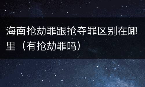 海南抢劫罪跟抢夺罪区别在哪里（有抢劫罪吗）