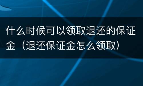 什么时候可以领取退还的保证金（退还保证金怎么领取）