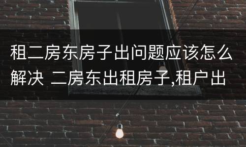 租二房东房子出问题应该怎么解决 二房东出租房子,租户出现问题算谁的
