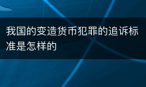 我国的变造货币犯罪的追诉标准是怎样的