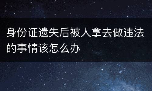 身份证遗失后被人拿去做违法的事情该怎么办
