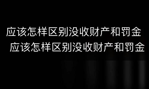 应该怎样区别没收财产和罚金 应该怎样区别没收财产和罚金款
