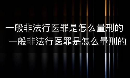 一般非法行医罪是怎么量刑的 一般非法行医罪是怎么量刑的呀