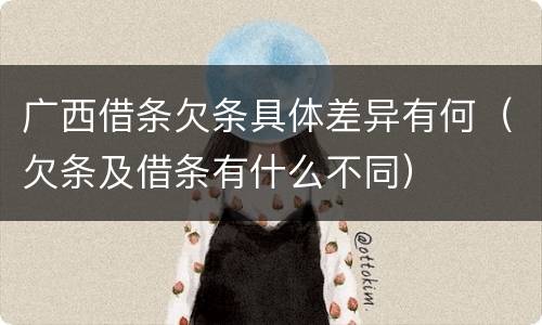 广西借条欠条具体差异有何（欠条及借条有什么不同）