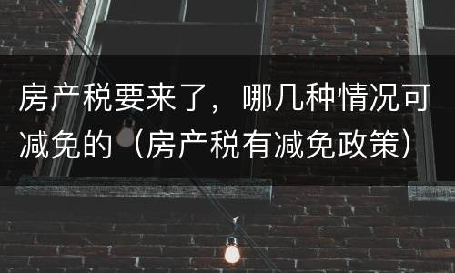 房产税要来了，哪几种情况可减免的（房产税有减免政策）