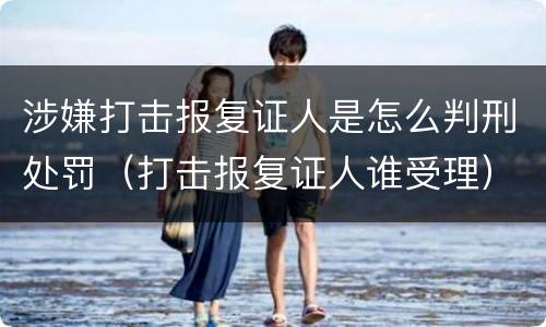 涉嫌打击报复证人是怎么判刑处罚（打击报复证人谁受理）