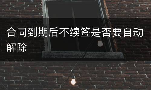合同到期后不续签是否要自动解除
