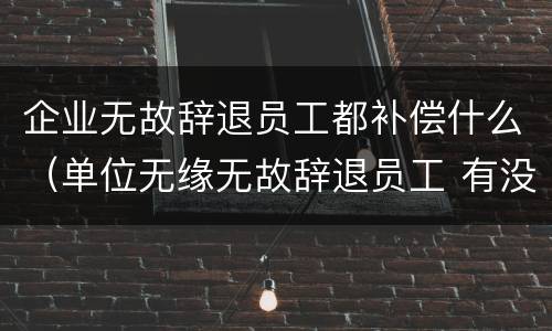 企业无故辞退员工都补偿什么（单位无缘无故辞退员工 有没有补偿）