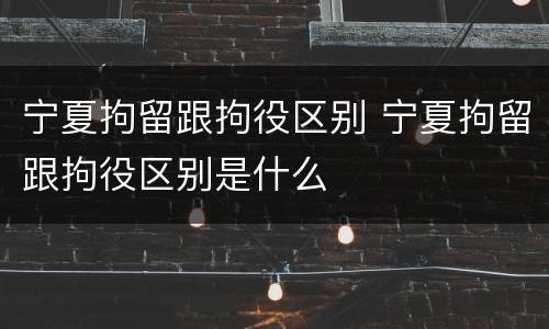 宁夏拘留跟拘役区别 宁夏拘留跟拘役区别是什么