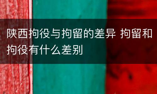 陕西拘役与拘留的差异 拘留和拘役有什么差别