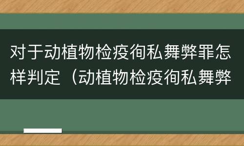 对于动植物检疫徇私舞弊罪怎样判定（动植物检疫徇私舞弊罪是故意犯罪吗）