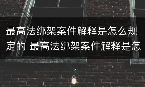 最高法绑架案件解释是怎么规定的 最高法绑架案件解释是怎么规定的呢