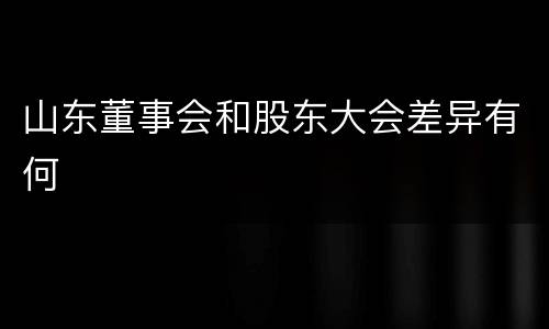 山东董事会和股东大会差异有何