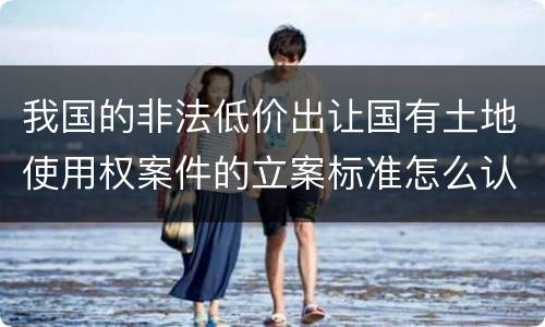 我国的非法低价出让国有土地使用权案件的立案标准怎么认定