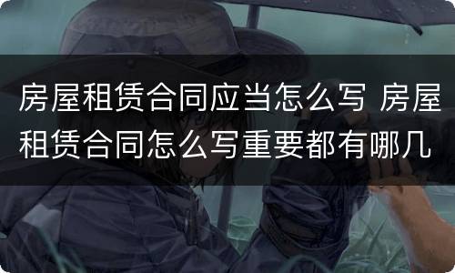 房屋租赁合同应当怎么写 房屋租赁合同怎么写重要都有哪几点