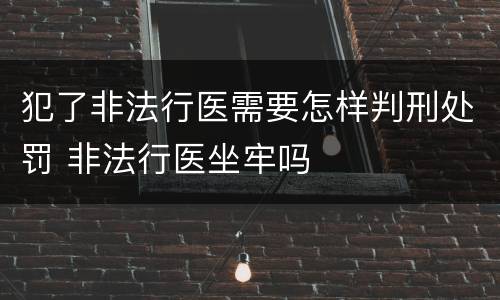犯了非法行医需要怎样判刑处罚 非法行医坐牢吗