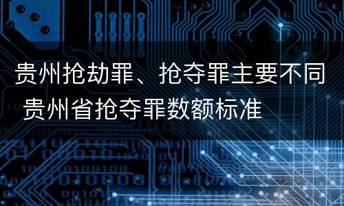 贵州抢劫罪、抢夺罪主要不同 贵州省抢夺罪数额标准