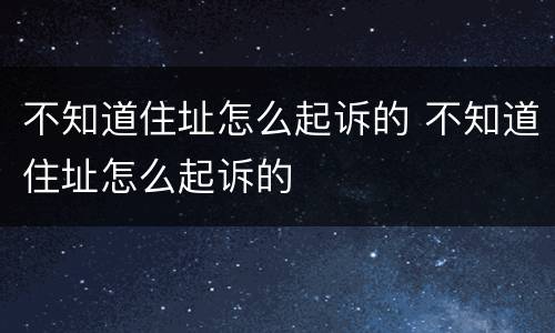 不知道住址怎么起诉的 不知道住址怎么起诉的