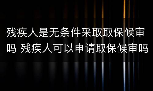 残疾人是无条件采取取保候审吗 残疾人可以申请取保候审吗