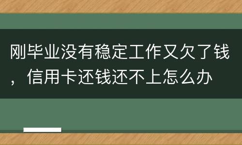 刚毕业没有稳定工作又欠了钱，信用卡还钱还不上怎么办