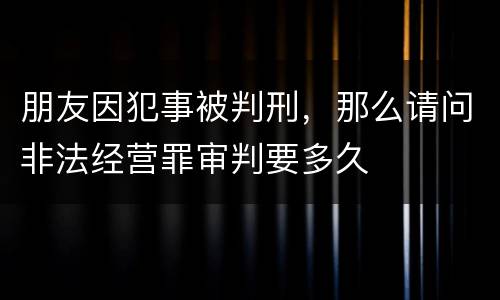 朋友因犯事被判刑，那么请问非法经营罪审判要多久