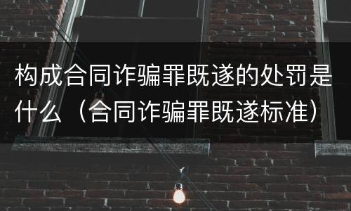 构成合同诈骗罪既遂的处罚是什么（合同诈骗罪既遂标准）