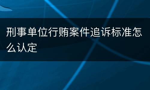 刑事单位行贿案件追诉标准怎么认定