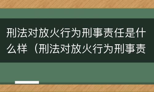刑法对放火行为刑事责任是什么样（刑法对放火行为刑事责任是什么样的）