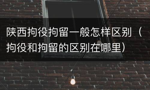 陕西拘役拘留一般怎样区别（拘役和拘留的区别在哪里）
