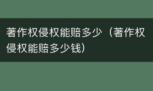 著作权侵权能赔多少（著作权侵权能赔多少钱）