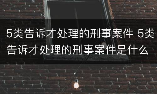 5类告诉才处理的刑事案件 5类告诉才处理的刑事案件是什么