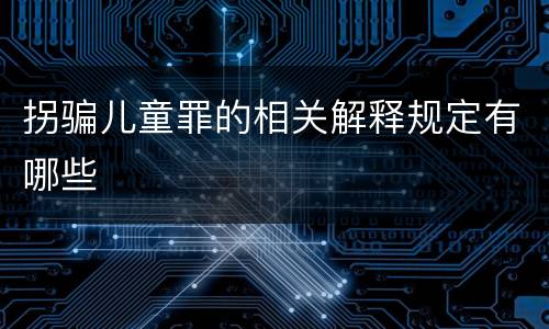 拐骗儿童罪的相关解释规定有哪些