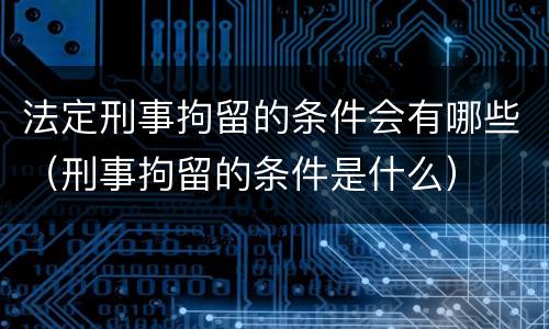 法定刑事拘留的条件会有哪些（刑事拘留的条件是什么）