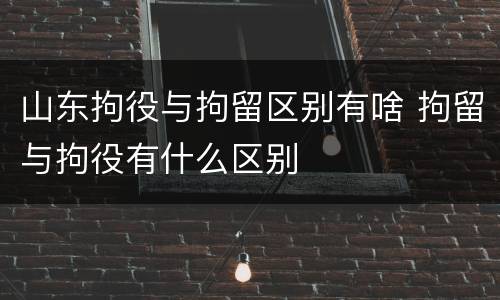 山东拘役与拘留区别有啥 拘留与拘役有什么区别