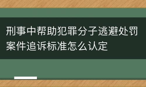 刑事中帮助犯罪分子逃避处罚案件追诉标准怎么认定