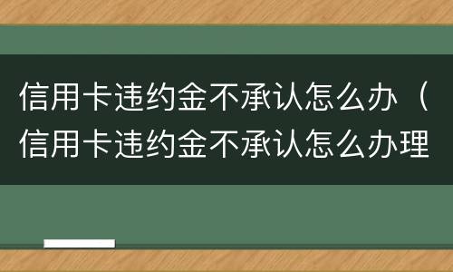 信用卡违约金不承认怎么办（信用卡违约金不承认怎么办理）
