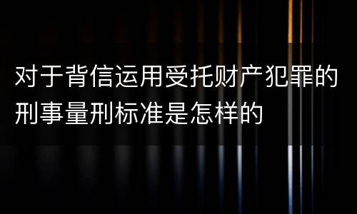 对于背信运用受托财产犯罪的刑事量刑标准是怎样的