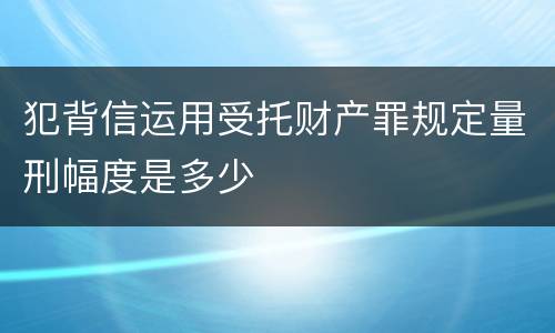 犯背信运用受托财产罪规定量刑幅度是多少