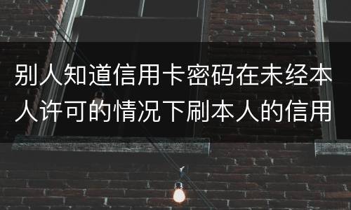 别人知道信用卡密码在未经本人许可的情况下刷本人的信用卡属于什么罪
