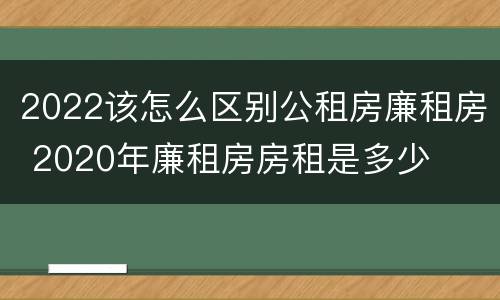2022该怎么区别公租房廉租房 2020年廉租房房租是多少