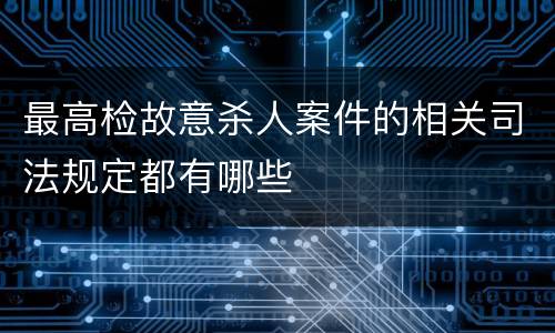 最高检故意杀人案件的相关司法规定都有哪些