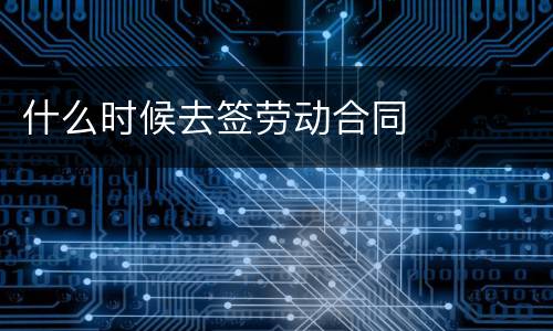 什么时候去签劳动合同