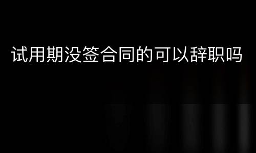 试用期没签合同的可以辞职吗