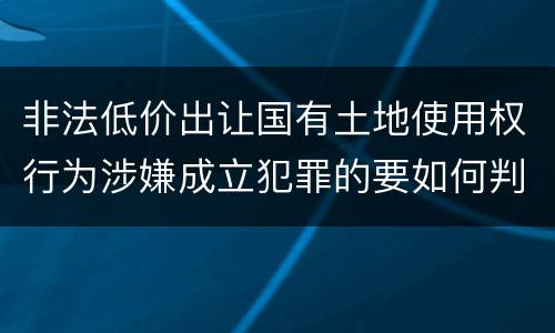 非法低价出让国有土地使用权行为涉嫌成立犯罪的要如何判处